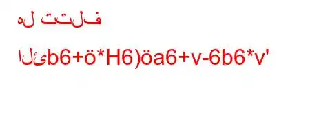 هل تتلف الئb6+*H6)a6+v-6b6*v'